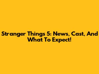 Stranger Things 5: News, Cast, And What To Expect!