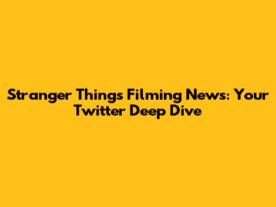 Stranger Things Filming News: Your Twitter Deep Dive