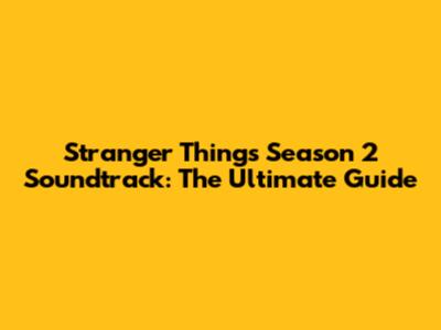 Stranger Things Season 2 Soundtrack: The Ultimate Guide