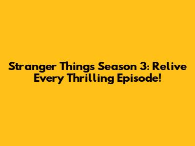 Stranger Things Season 3: Relive Every Thrilling Episode!