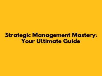 Strategic Management Mastery: Your Ultimate Guide