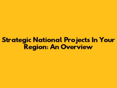 Strategic National Projects In Your Region: An Overview