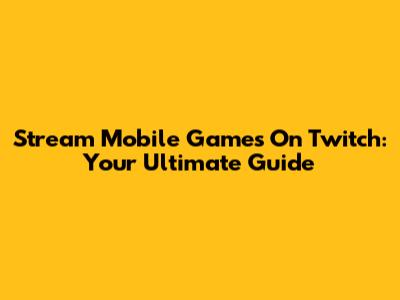 Stream Mobile Games On Twitch: Your Ultimate Guide