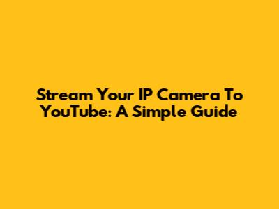 Stream Your IP Camera To YouTube: A Simple Guide