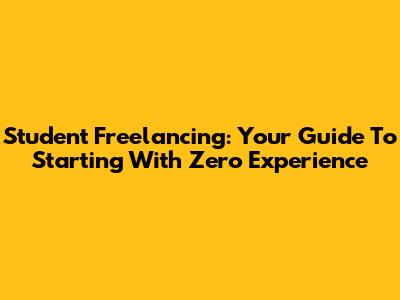 Student Freelancing: Your Guide To Starting With Zero Experience