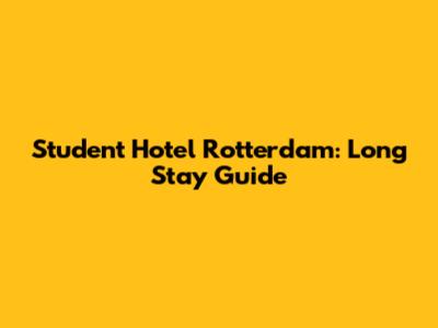Student Hotel Rotterdam: Long Stay Guide