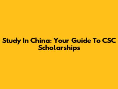 Study In China: Your Guide To CSC Scholarships