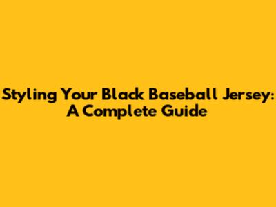 Styling Your Black Baseball Jersey: A Complete Guide