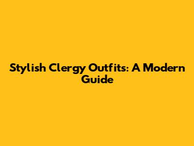 Stylish Clergy Outfits: A Modern Guide
