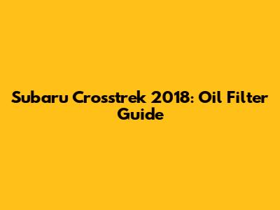 Subaru Crosstrek 2018: Oil Filter Guide