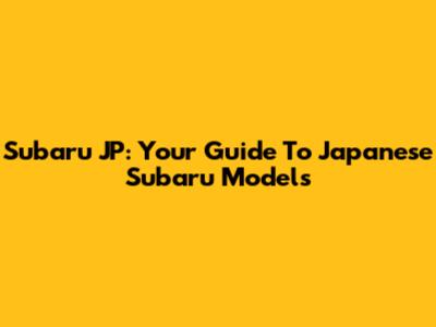 Subaru JP: Your Guide To Japanese Subaru Models