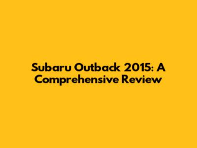 Subaru Outback 2015: A Comprehensive Review