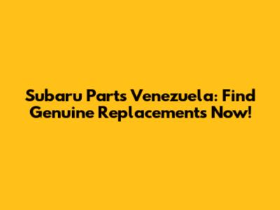 Subaru Parts Venezuela: Find Genuine Replacements Now!