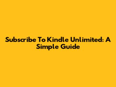 Subscribe To Kindle Unlimited: A Simple Guide