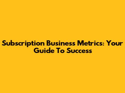 Subscription Business Metrics: Your Guide To Success
