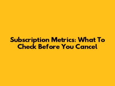 Subscription Metrics: What To Check Before You Cancel