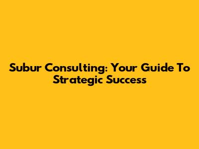 Subur Consulting: Your Guide To Strategic Success