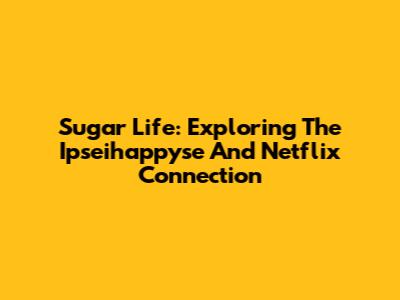 Sugar Life: Exploring The Ipseihappyse And Netflix Connection