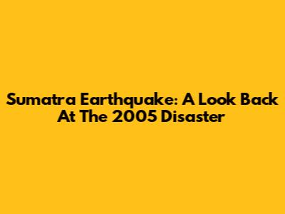 Sumatra Earthquake: A Look Back At The 2005 Disaster