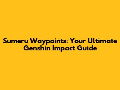 Sumeru Waypoints: Your Ultimate Genshin Impact Guide