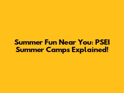 Summer Fun Near You: PSEI Summer Camps Explained!