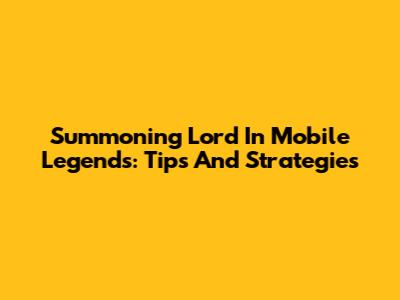 Summoning Lord In Mobile Legends: Tips And Strategies