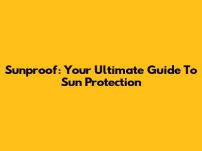 Sunproof: Your Ultimate Guide To Sun Protection