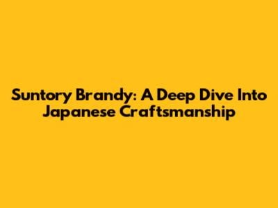 Suntory Brandy: A Deep Dive Into Japanese Craftsmanship
