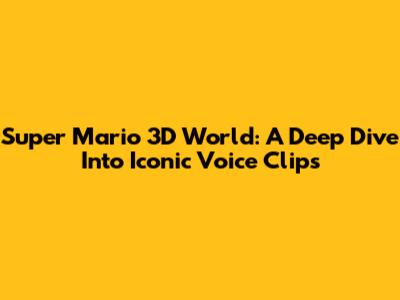 Super Mario 3D World: A Deep Dive Into Iconic Voice Clips