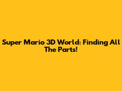 Super Mario 3D World: Finding All The Parts!