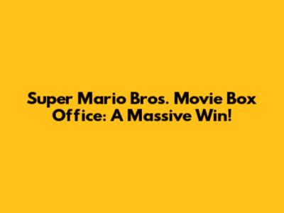 Super Mario Bros. Movie Box Office: A Massive Win!