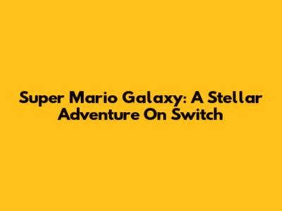 Super Mario Galaxy: A Stellar Adventure On Switch