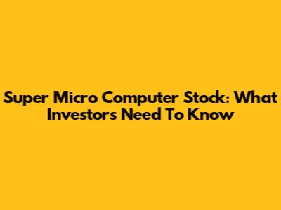 Super Micro Computer Stock: What Investors Need To Know