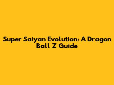 Super Saiyan Evolution: A Dragon Ball Z Guide