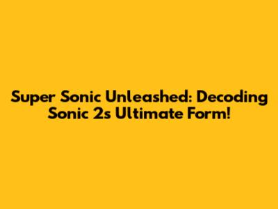 Super Sonic Unleashed: Decoding Sonic 2's Ultimate Form!