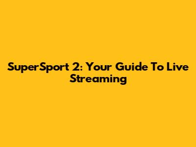 SuperSport 2: Your Guide To Live Streaming
