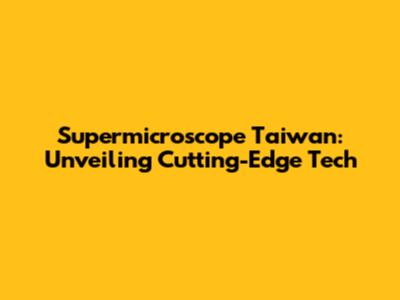 Supermicroscope Taiwan: Unveiling Cutting-Edge Tech