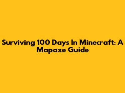 Surviving 100 Days In Minecraft: A Mapaxe Guide