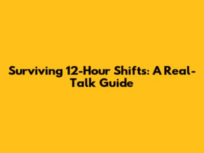 Surviving 12-Hour Shifts: A Real-Talk Guide