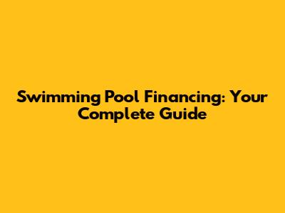 Swimming Pool Financing: Your Complete Guide