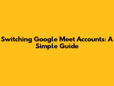 Switching Google Meet Accounts: A Simple Guide