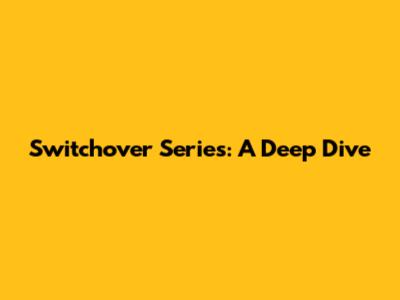 Switchover Series: A Deep Dive