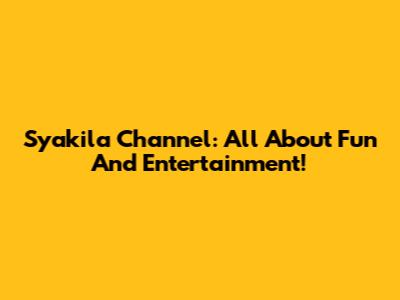 Syakila Channel: All About Fun And Entertainment!