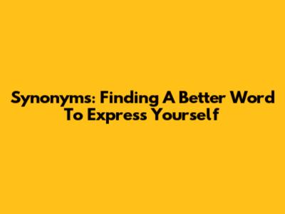 Synonyms: Finding A Better Word To Express Yourself