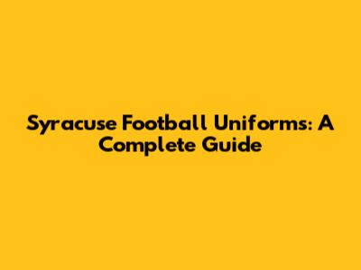 Syracuse Football Uniforms: A Complete Guide