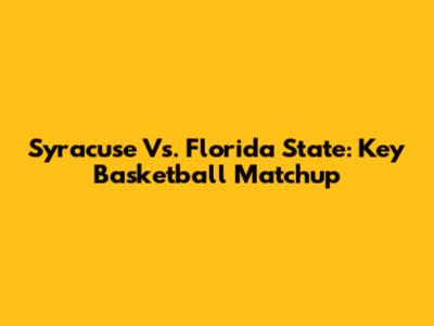 Syracuse Vs. Florida State: Key Basketball Matchup