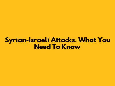 Syrian-Israeli Attacks: What You Need To Know
