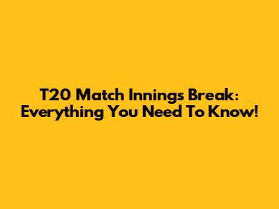 T20 Match Innings Break: Everything You Need To Know!