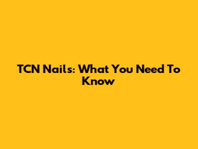 TCN Nails: What You Need To Know