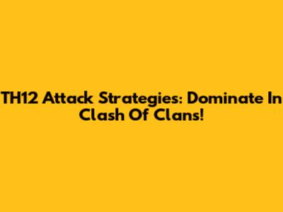 TH12 Attack Strategies: Dominate In Clash Of Clans!